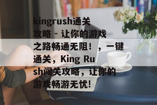 kingrush通关攻略 - 让你的游戏之路畅通无阻！，一键通关，King Rush闯关攻略，让你的游戏畅游无忧!