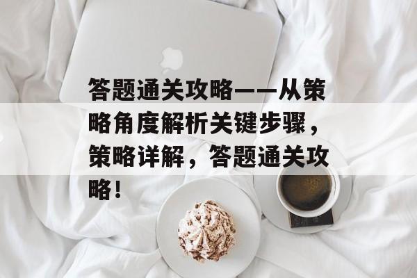 答题通关攻略——从策略角度解析关键步骤,策略详解,答题通关攻略! 答题通关攻略——从策略角度解析关键步骤,策略详解,答题通关攻略!