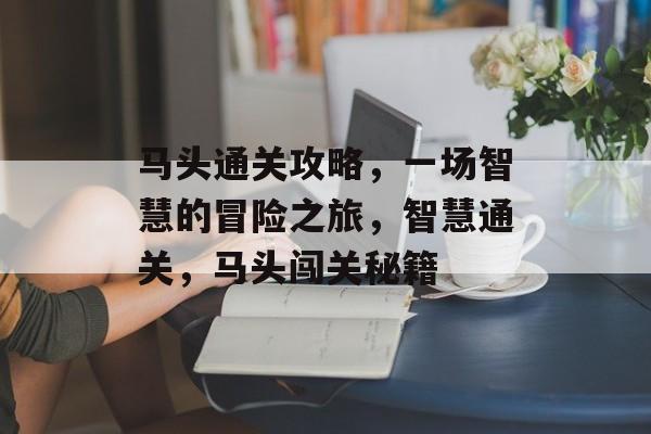马头通关攻略,一场智慧的冒险之旅,智慧通关,马头闯关秘籍 马头通关攻略,一场智慧的冒险之旅,智慧通关,马头闯关秘籍