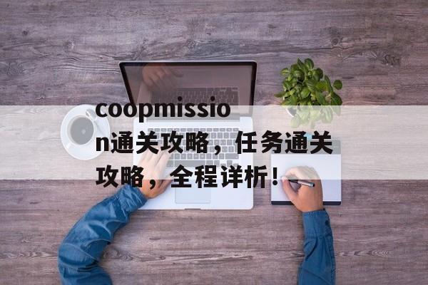 coopmission通关攻略,任务通关攻略,全程详析! coopmission通关攻略,任务通关攻略,全程详析!