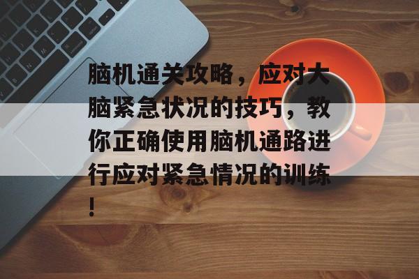 脑机通关攻略,应对大脑紧急状况的技巧,教你正确使用脑机通路进行应对紧急情况的训练! 脑机通关攻略,应对大脑紧急状况的技巧,教你正确使用脑机通路进行应对紧急情况的训练!