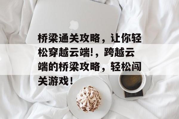 桥梁通关攻略,让你轻松穿越云端!,跨越云端的桥梁攻略,轻松闯关游戏! 桥梁通关攻略,让你轻松穿越云端!,跨越云端的桥梁攻略,轻松闯关游戏!