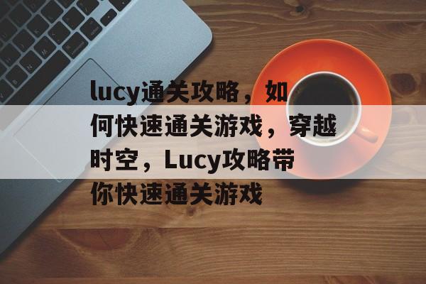 lucy通关攻略,如何快速通关游戏,穿越时空,Lucy攻略带你快速通关游戏 lucy通关攻略,如何快速通关游戏,穿越时空,Lucy攻略带你快速通关游戏