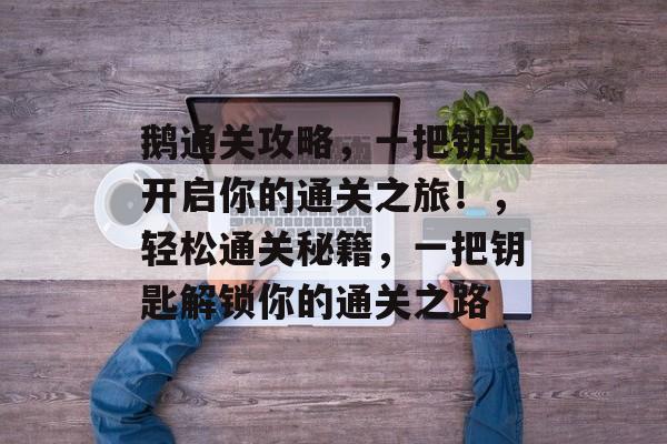 鹅通关攻略，一把钥匙开启你的通关之旅！，轻松通关秘籍，一把钥匙解锁你的通关之路