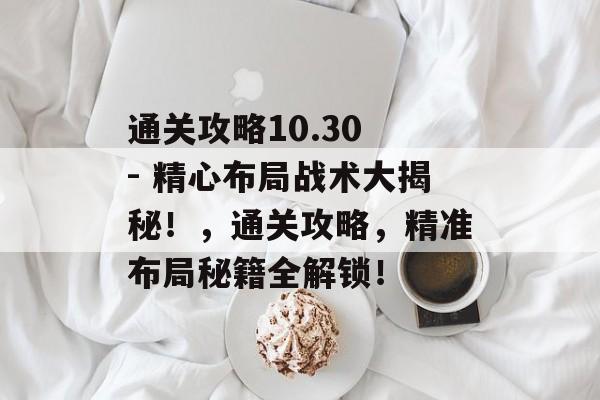通关攻略10.30 - 精心布局战术大揭秘！，通关攻略，精准布局秘籍全解锁！