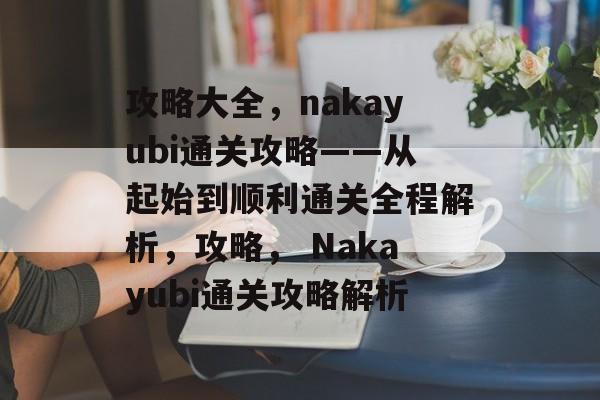 攻略大全,nakayubi通关攻略——从起始到顺利通关全程解析,攻略, Nakayubi通关攻略解析 攻略大全,nakayubi通关攻略——从起始到顺利通关全程解析,攻略, Nakayubi通关攻略解析