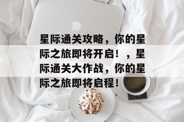星际通关攻略，你的星际之旅即将开启！，星际通关大作战，你的星际之旅即将启程！