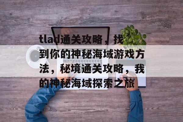 tlad通关攻略,找到你的神秘海域游戏方法,秘境通关攻略,我的神秘海域探索之旅 tlad通关攻略,找到你的神秘海域游戏方法,秘境通关攻略,我的神秘海域探索之旅