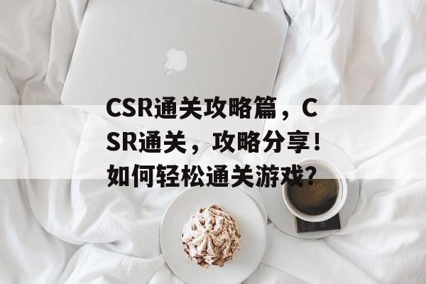 CSR通关攻略篇，CSR通关，攻略分享！如何轻松通关游戏？