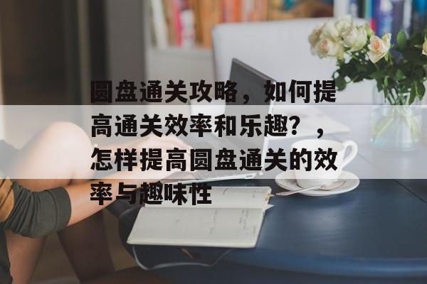 圆盘通关攻略，如何提高通关效率和乐趣？，怎样提高圆盘通关的效率与趣味性