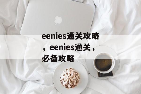 eenies通关攻略，eenies通关，必备攻略