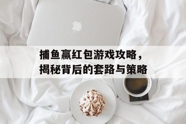 捕鱼赢红包游戏攻略,揭秘背后的套路与策略 捕鱼赢红包游戏攻略,揭秘背后的套路与策略