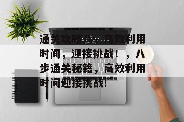 通关攻略八，高效利用时间，迎接挑战！，八步通关秘籍，高效利用时间迎接挑战!