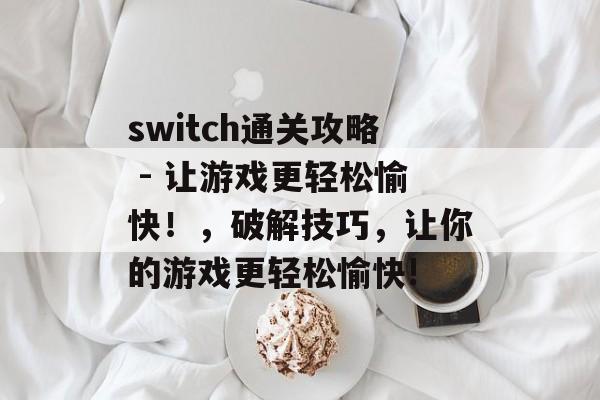 switch通关攻略 - 让游戏更轻松愉快！，破解技巧，让你的游戏更轻松愉快!