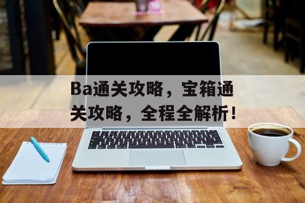 Ba通关攻略,宝箱通关攻略,全程全解析! Ba通关攻略,宝箱通关攻略,全程全解析!