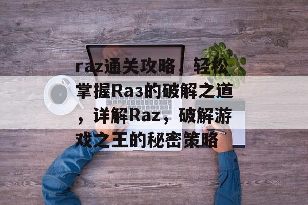 raz通关攻略,轻松掌握Rаз的破解之道,详解Raz,破解游戏之王的秘密策略 raz通关攻略,轻松掌握Rаз的破解之道,详解Raz,破解游戏之王的秘密策略