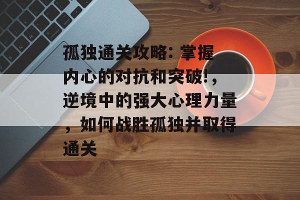 孤独通关攻略: 掌握内心的对抗和突破!，逆境中的强大心理力量，如何战胜孤独并取得通关