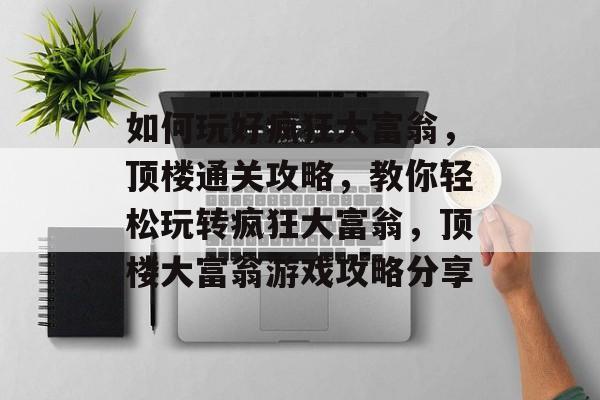 如何玩好疯狂大富翁,顶楼通关攻略,教你轻松玩转疯狂大富翁,顶楼大富翁游戏攻略分享 如何玩好疯狂大富翁,顶楼通关攻略,教你轻松玩转疯狂大富翁,顶楼大富翁游戏攻略分享