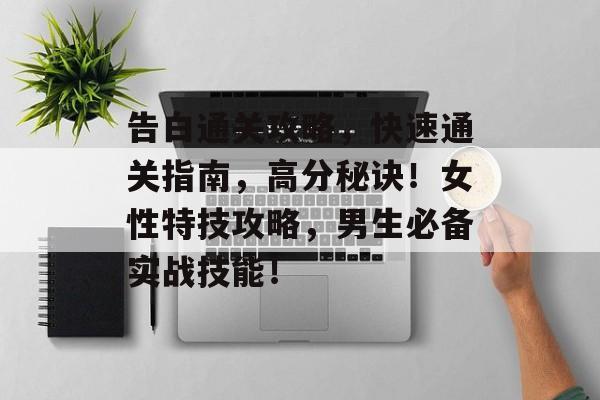 告白通关攻略,快速通关指南,高分秘诀!女性特技攻略,男生必备实战技能! 告白通关攻略,快速通关指南,高分秘诀!女性特技攻略,男生必备实战技能!