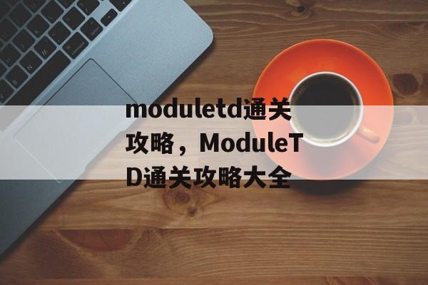 moduletd通关攻略,ModuleTD通关攻略大全 moduletd通关攻略,ModuleTD通关攻略大全