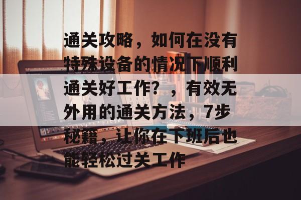 通关攻略，如何在没有特殊设备的情况下顺利通关好工作？，有效无外用的通关方法，7步秘籍，让你在下班后也能轻松过关工作
