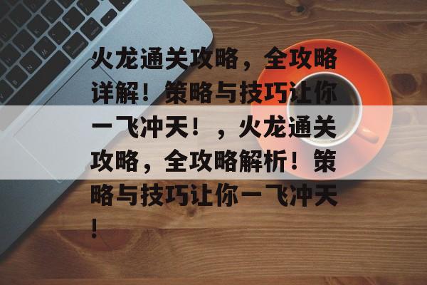 火龙通关攻略,全攻略详解!策略与技巧让你一飞冲天!,火龙通关攻略,全攻略解析!策略与技巧让你一飞冲天! 火龙通关攻略,全攻略详解!策略与技巧让你一飞冲天!,火龙通关攻略,全攻略解析!策略与技巧让你一飞冲天!