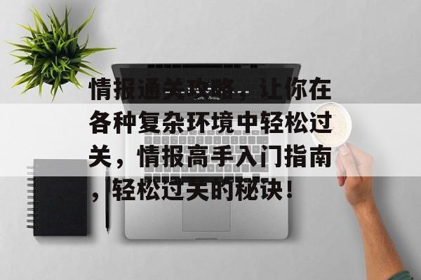 情报通关攻略,让你在各种复杂环境中轻松过关,情报高手入门指南,轻松过关的秘诀! 情报通关攻略,让你在各种复杂环境中轻松过关,情报高手入门指南,轻松过关的秘诀!