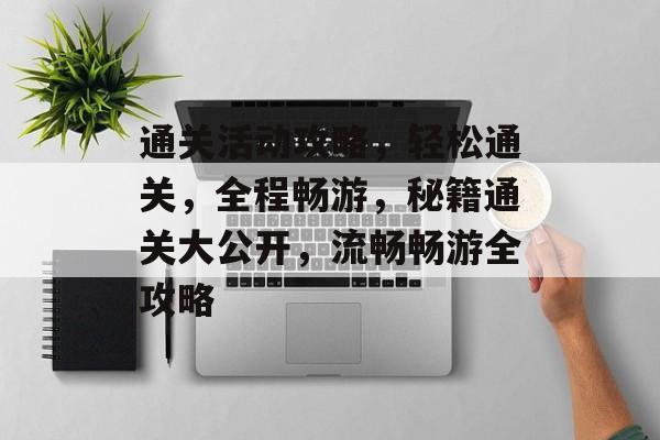 通关活动攻略,轻松通关,全程畅游,秘籍通关大公开,流畅畅游全攻略 通关活动攻略,轻松通关,全程畅游,秘籍通关大公开,流畅畅游全攻略