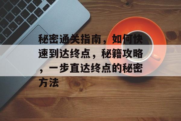 秘密通关指南,如何快速到达终点,秘籍攻略,一步直达终点的秘密方法 秘密通关指南,如何快速到达终点,秘籍攻略,一步直达终点的秘密方法