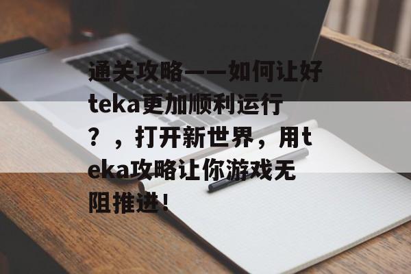 通关攻略——如何让好teka更加顺利运行?,打开新世界,用teka攻略让你游戏无阻推进! 通关攻略——如何让好teka更加顺利运行?,打开新世界,用teka攻略让你游戏无阻推进!