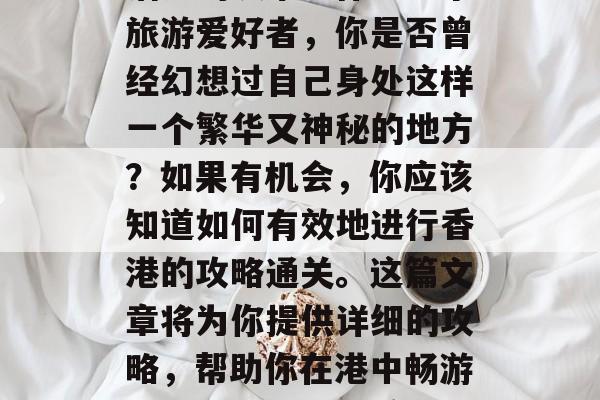 香港是一个充满魅力和活力的城市。作为一个旅游爱好者，你是否曾经幻想过自己身处这样一个繁华又神秘的地方？如果有机会，你应该知道如何有效地进行香港的攻略通关。这篇文章将为你提供详细的攻略，帮助你在港中畅游。，攻略秘籍，香港之旅的秘密武器