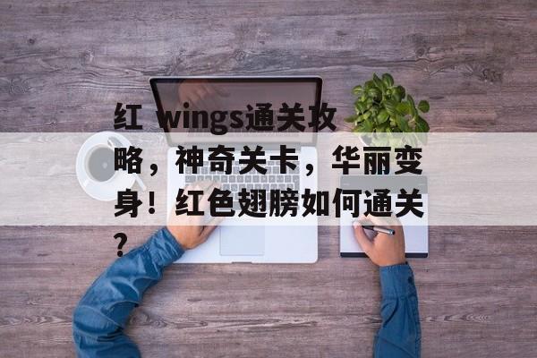 红 wings通关攻略,神奇关卡,华丽变身!红色翅膀如何通关? 红 wings通关攻略,神奇关卡,华丽变身!红色翅膀如何通关?