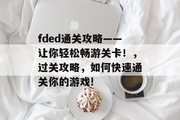 fded通关攻略——让你轻松畅游关卡!,过关攻略,如何快速通关你的游戏! fded通关攻略——让你轻松畅游关卡!,过关攻略,如何快速通关你的游戏!