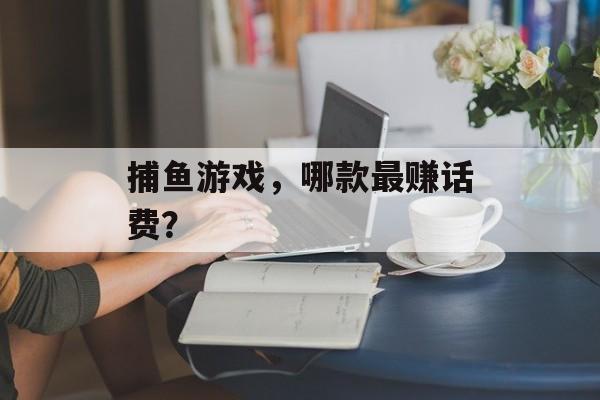 捕鱼游戏,哪款最赚话费? 捕鱼游戏,哪款最赚话费?