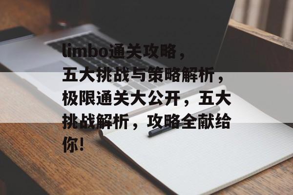 limbo通关攻略,五大挑战与策略解析,极限通关大公开,五大挑战解析,攻略全献给你! limbo通关攻略,五大挑战与策略解析,极限通关大公开,五大挑战解析,攻略全献给你!