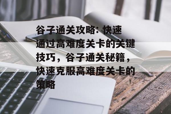 谷子通关攻略: 快速通过高难度关卡的关键技巧,谷子通关秘籍,快速克服高难度关卡的策略 谷子通关攻略: 快速通过高难度关卡的关键技巧,谷子通关秘籍,快速克服高难度关卡的策略