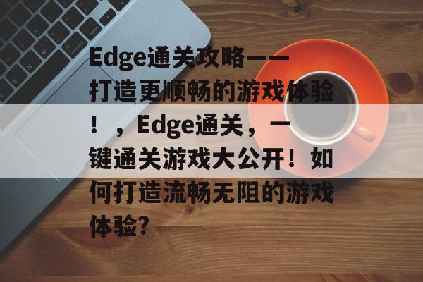 Edge通关攻略——打造更顺畅的游戏体验!,Edge通关,一键通关游戏大公开!如何打造流畅无阻的游戏体验? Edge通关攻略——打造更顺畅的游戏体验!,Edge通关,一键通关游戏大公开!如何打造流畅无阻的游戏体验?