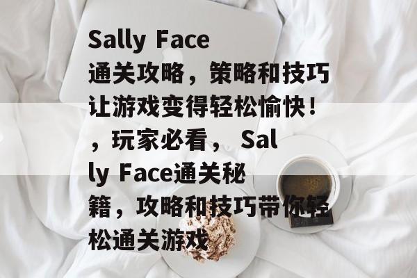 Sally Face通关攻略,策略和技巧让游戏变得轻松愉快!,玩家必看, Sally Face通关秘籍,攻略和技巧带你轻松通关游戏 Sally Face通关攻略,策略和技巧让游戏变得轻松愉快!,玩家必看, Sally Face通关秘籍,攻略和技巧带你轻松通关游戏