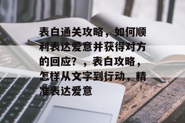 表白通关攻略,如何顺利表达爱意并获得对方的回应?,表白攻略,怎样从文字到行动,精准表达爱意 表白通关攻略,如何顺利表达爱意并获得对方的回应?,表白攻略,怎样从文字到行动,精准表达爱意