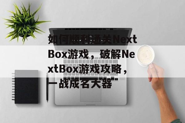 如何顺利通关NextBox游戏,破解NextBox游戏攻略,一战成名大器 如何顺利通关NextBox游戏,破解NextBox游戏攻略,一战成名大器
