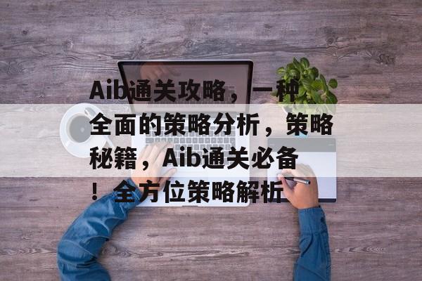 Aib通关攻略,一种全面的策略分析,策略秘籍,Aib通关必备!全方位策略解析 Aib通关攻略,一种全面的策略分析,策略秘籍,Aib通关必备!全方位策略解析