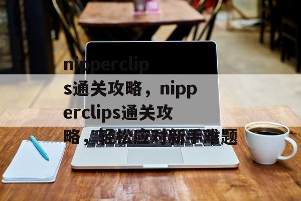 nipperclips通关攻略,nipperclips通关攻略,轻松应对新手难题 nipperclips通关攻略,nipperclips通关攻略,轻松应对新手难题