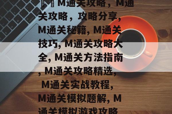 ازM通关攻略,M通关攻略,攻略分享, M通关秘籍, M通关技巧, M通关攻略大全, M通关方法指南, M通关攻略精选, M通关实战教程, M通关模拟题解, M通关模拟游戏攻略 ازM通关攻略,M通关攻略,攻略分享, M通关秘籍, M通关技巧, M通关攻略大全, M通关方法指南, M通关攻略精选, M通关实战教程, M通关模拟题解, M通关模拟游戏攻略