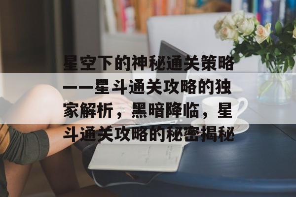 星空下的神秘通关策略——星斗通关攻略的独家解析,黑暗降临,星斗通关攻略的秘密揭秘 星空下的神秘通关策略——星斗通关攻略的独家解析,黑暗降临,星斗通关攻略的秘密揭秘