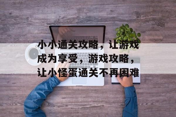 小小通关攻略，让游戏成为享受，游戏攻略，让小怪蛋通关不再困难