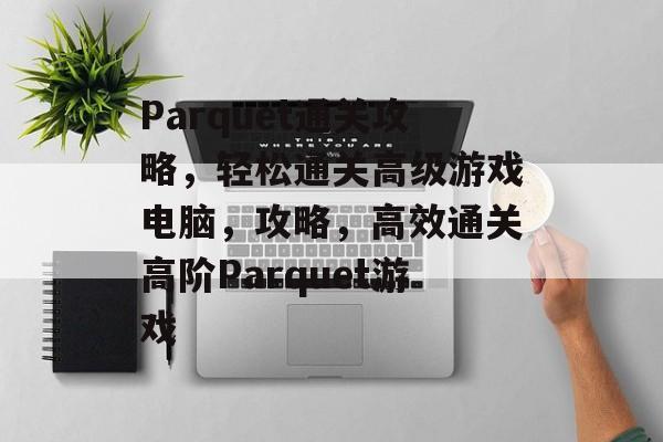 Parquet通关攻略，轻松通关高级游戏电脑，攻略，高效通关高阶Parquet游戏