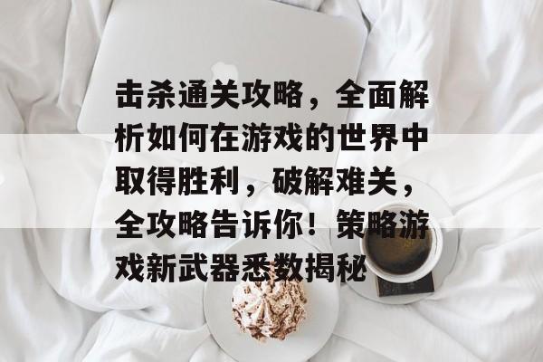 击杀通关攻略，全面解析如何在游戏的世界中取得胜利，破解难关，全攻略告诉你！策略游戏新武器悉数揭秘