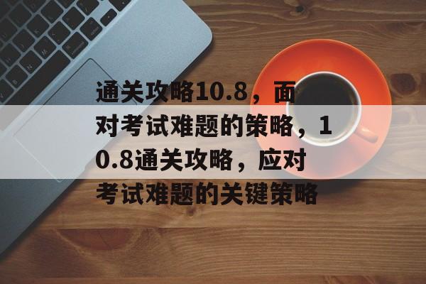 通关攻略10.8,面对考试难题的策略,10.8通关攻略,应对考试难题的关键策略 通关攻略10.8,面对考试难题的策略,10.8通关攻略,应对考试难题的关键策略