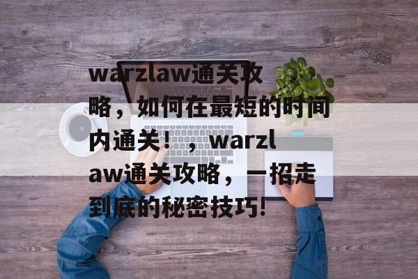 warzlaw通关攻略,如何在最短的时间内通关!,warzlaw通关攻略,一招走到底的秘密技巧! warzlaw通关攻略,如何在最短的时间内通关!,warzlaw通关攻略,一招走到底的秘密技巧!
