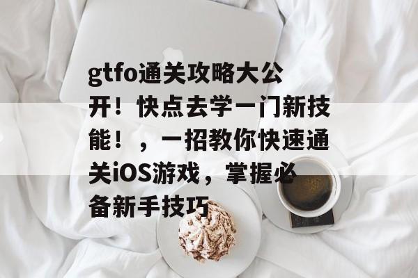 gtfo通关攻略大公开!快点去学一门新技能!,一招教你快速通关iOS游戏,掌握必备新手技巧 gtfo通关攻略大公开!快点去学一门新技能!,一招教你快速通关iOS游戏,掌握必备新手技巧